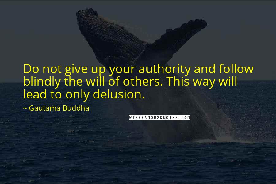 Gautama Buddha Quotes: Do not give up your authority and follow blindly the will of others. This way will lead to only delusion.