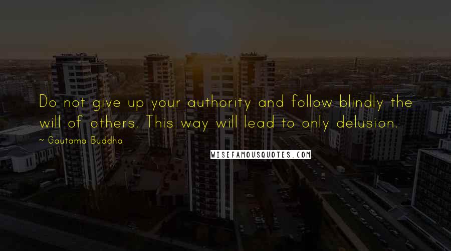 Gautama Buddha Quotes: Do not give up your authority and follow blindly the will of others. This way will lead to only delusion.