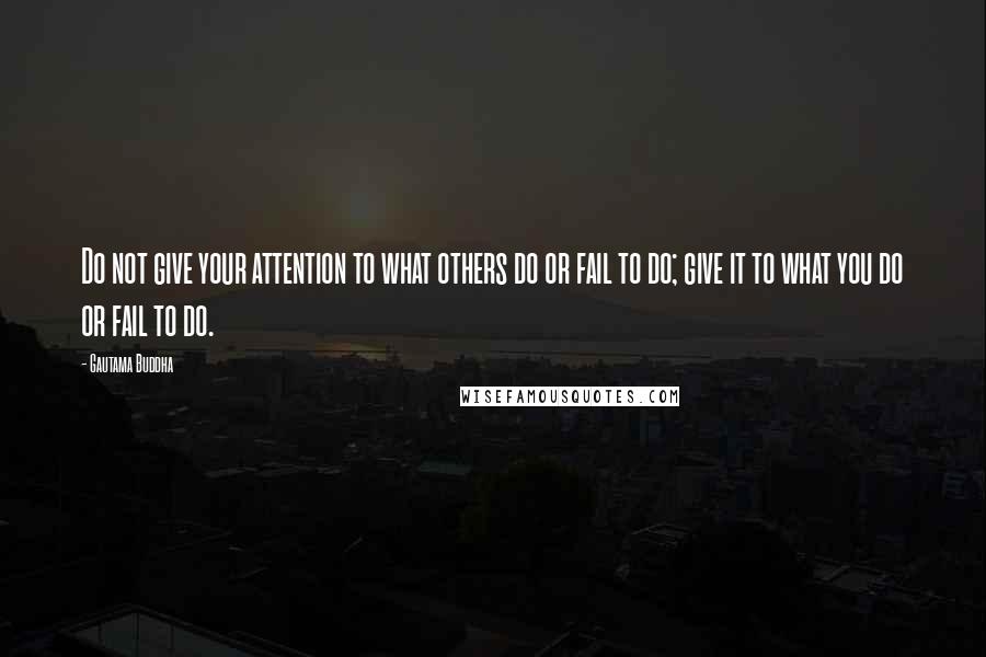 Gautama Buddha Quotes: Do not give your attention to what others do or fail to do; give it to what you do or fail to do.