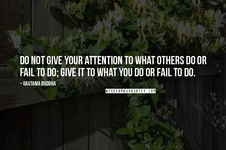 Gautama Buddha Quotes: Do not give your attention to what others do or fail to do; give it to what you do or fail to do.