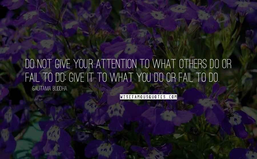 Gautama Buddha Quotes: Do not give your attention to what others do or fail to do; give it to what you do or fail to do.