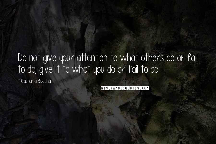 Gautama Buddha Quotes: Do not give your attention to what others do or fail to do; give it to what you do or fail to do.