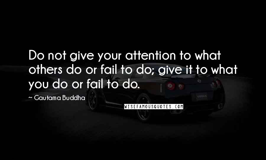 Gautama Buddha Quotes: Do not give your attention to what others do or fail to do; give it to what you do or fail to do.