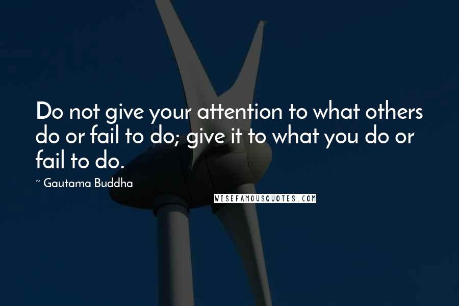 Gautama Buddha Quotes: Do not give your attention to what others do or fail to do; give it to what you do or fail to do.