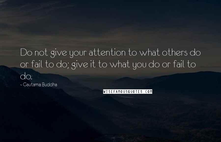 Gautama Buddha Quotes: Do not give your attention to what others do or fail to do; give it to what you do or fail to do.