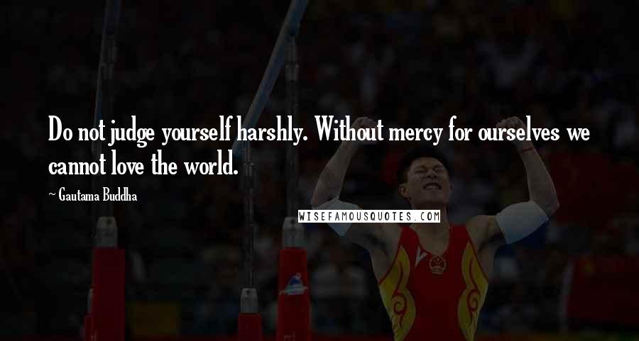 Gautama Buddha Quotes: Do not judge yourself harshly. Without mercy for ourselves we cannot love the world.