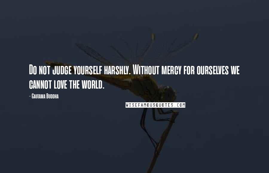 Gautama Buddha Quotes: Do not judge yourself harshly. Without mercy for ourselves we cannot love the world.