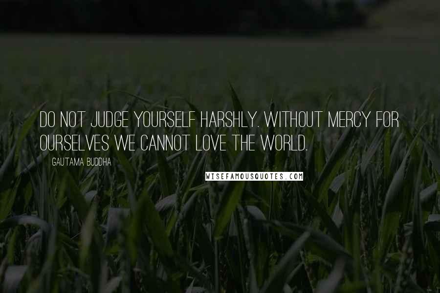 Gautama Buddha Quotes: Do not judge yourself harshly. Without mercy for ourselves we cannot love the world.