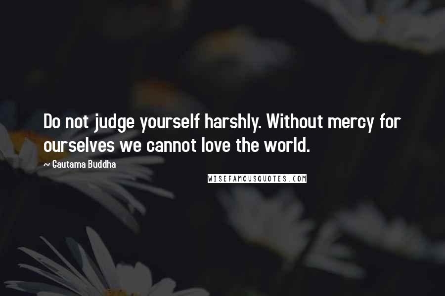 Gautama Buddha Quotes: Do not judge yourself harshly. Without mercy for ourselves we cannot love the world.