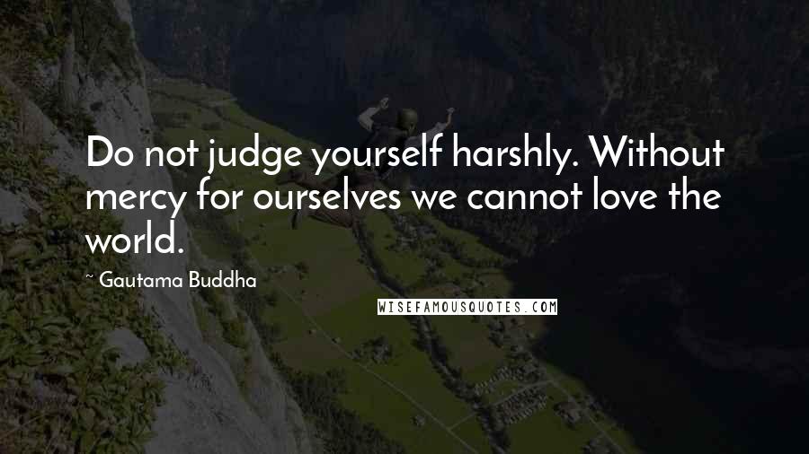 Gautama Buddha Quotes: Do not judge yourself harshly. Without mercy for ourselves we cannot love the world.