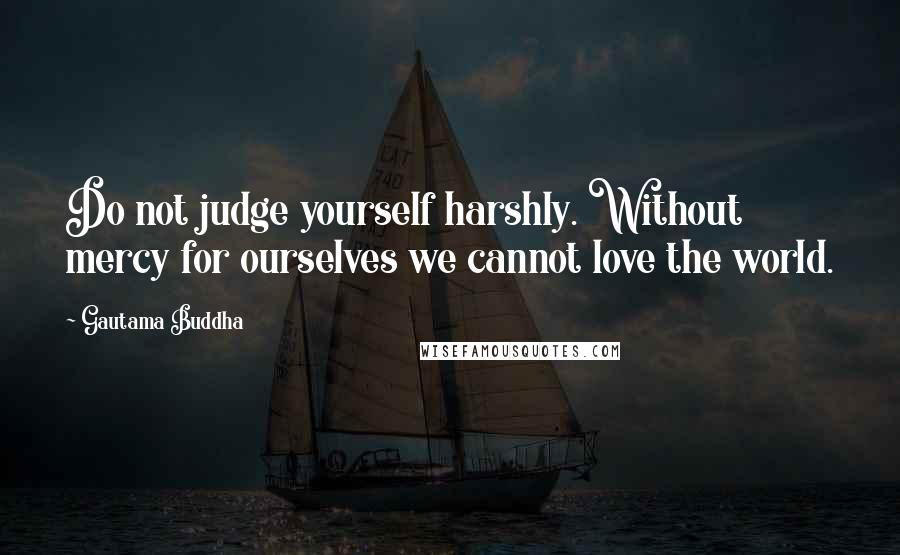 Gautama Buddha Quotes: Do not judge yourself harshly. Without mercy for ourselves we cannot love the world.