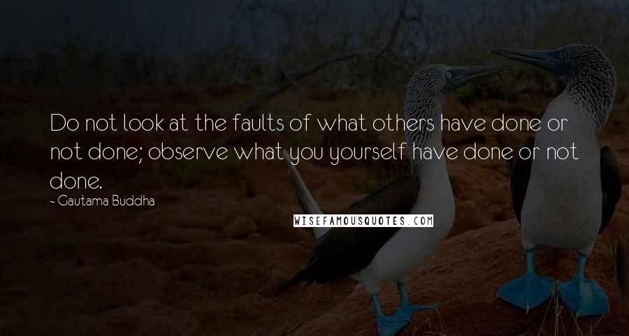 Gautama Buddha Quotes: Do not look at the faults of what others have done or not done; observe what you yourself have done or not done.