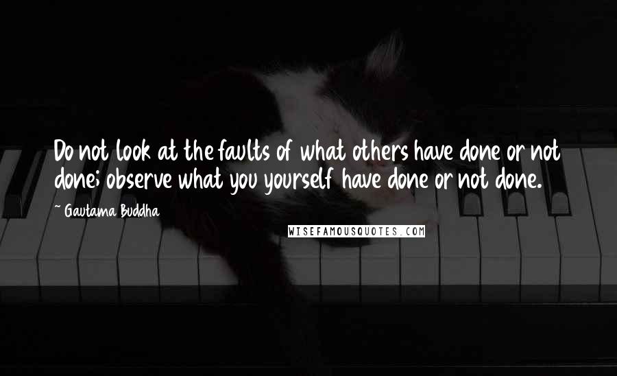 Gautama Buddha Quotes: Do not look at the faults of what others have done or not done; observe what you yourself have done or not done.