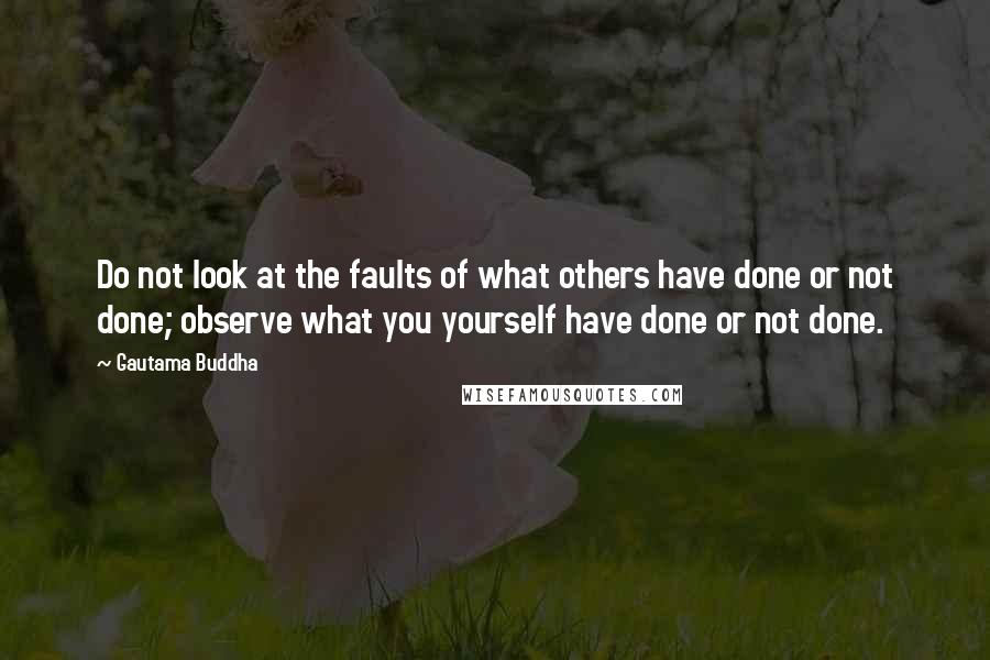 Gautama Buddha Quotes: Do not look at the faults of what others have done or not done; observe what you yourself have done or not done.
