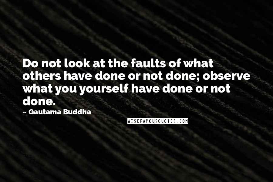 Gautama Buddha Quotes: Do not look at the faults of what others have done or not done; observe what you yourself have done or not done.