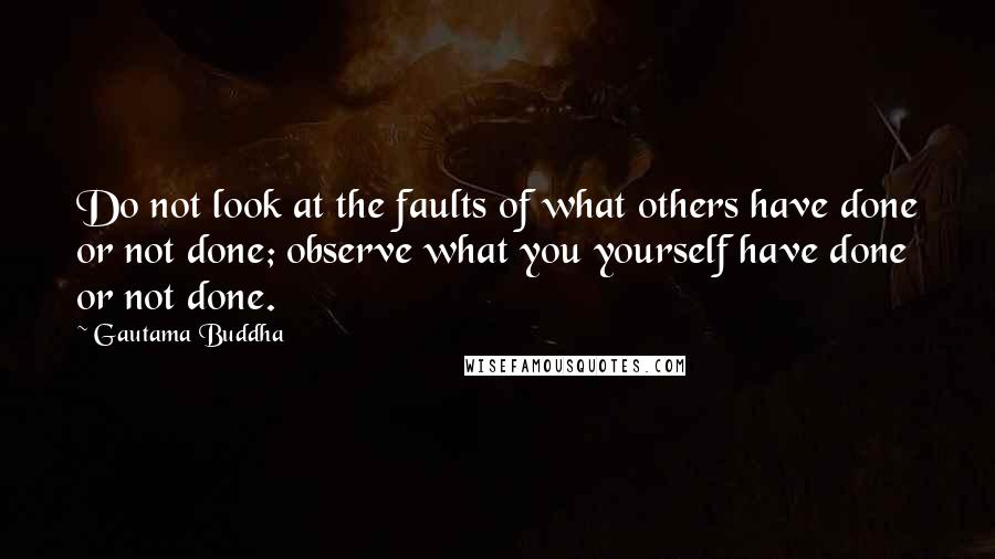 Gautama Buddha Quotes: Do not look at the faults of what others have done or not done; observe what you yourself have done or not done.