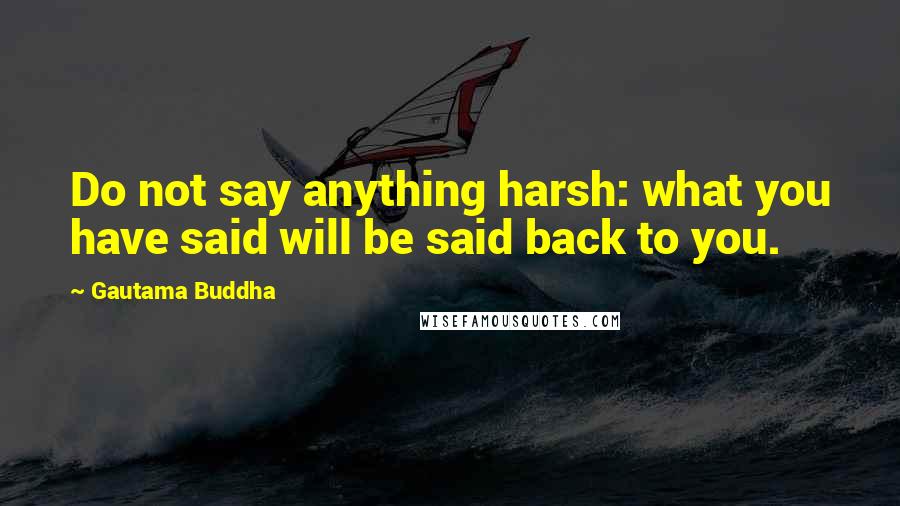 Gautama Buddha Quotes: Do not say anything harsh: what you have said will be said back to you.