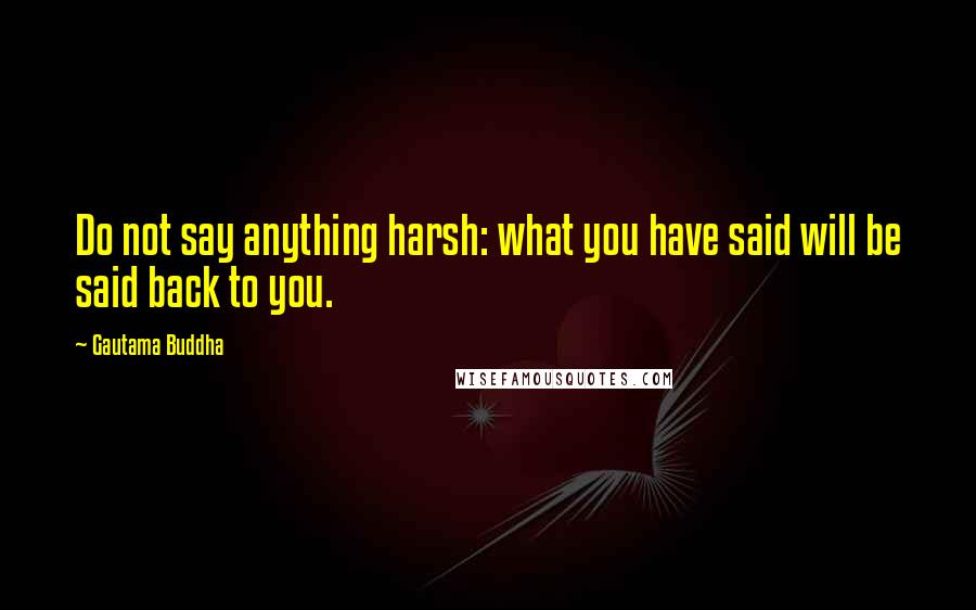 Gautama Buddha Quotes: Do not say anything harsh: what you have said will be said back to you.