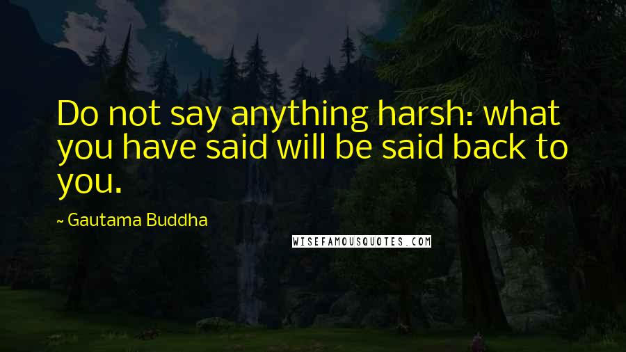 Gautama Buddha Quotes: Do not say anything harsh: what you have said will be said back to you.