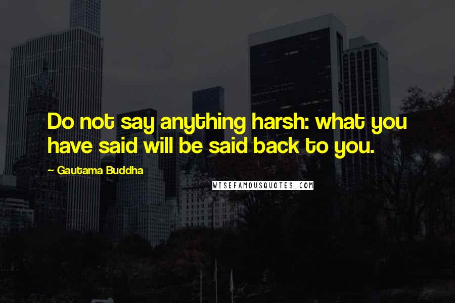 Gautama Buddha Quotes: Do not say anything harsh: what you have said will be said back to you.