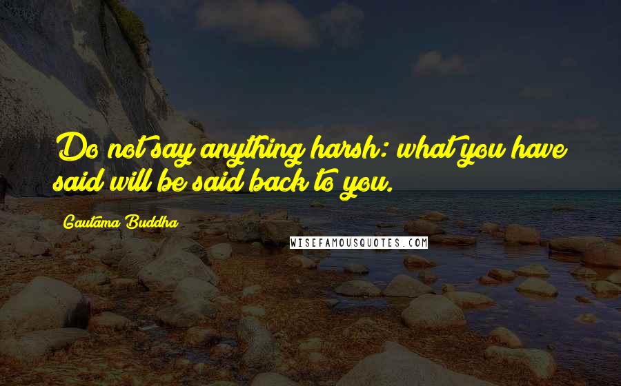 Gautama Buddha Quotes: Do not say anything harsh: what you have said will be said back to you.