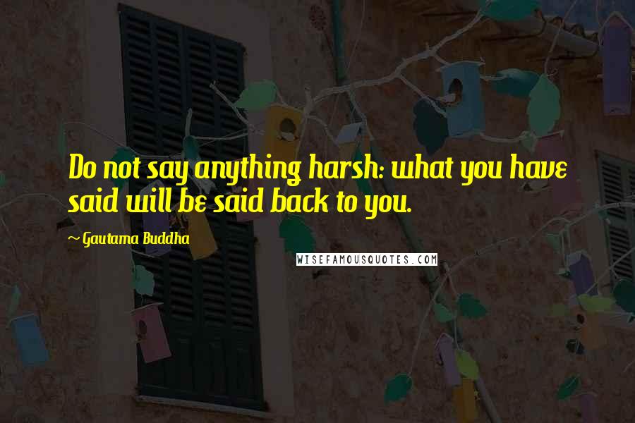 Gautama Buddha Quotes: Do not say anything harsh: what you have said will be said back to you.