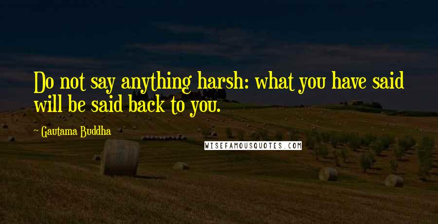 Gautama Buddha Quotes: Do not say anything harsh: what you have said will be said back to you.