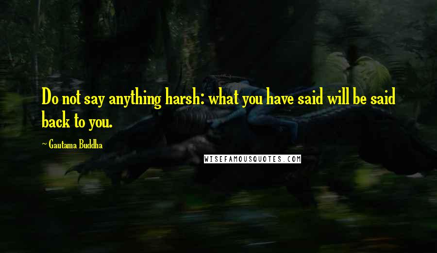 Gautama Buddha Quotes: Do not say anything harsh: what you have said will be said back to you.