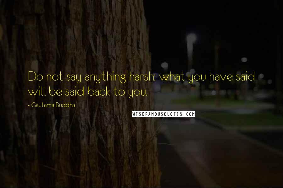 Gautama Buddha Quotes: Do not say anything harsh: what you have said will be said back to you.