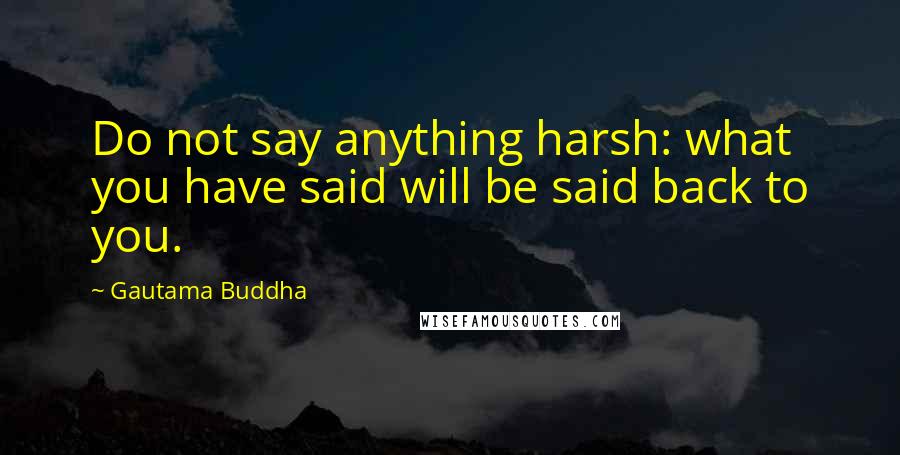 Gautama Buddha Quotes: Do not say anything harsh: what you have said will be said back to you.