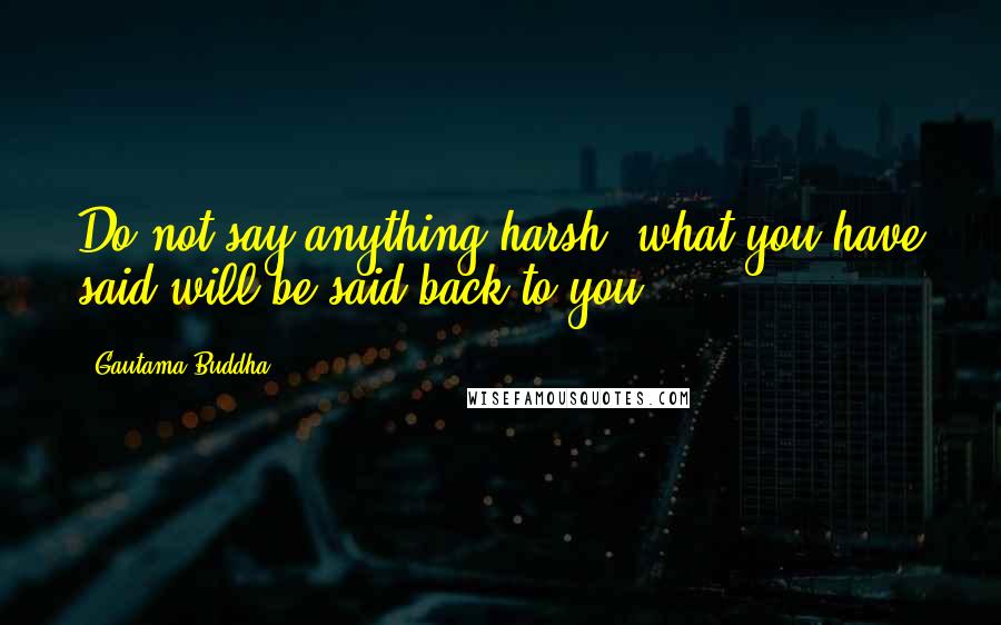 Gautama Buddha Quotes: Do not say anything harsh: what you have said will be said back to you.