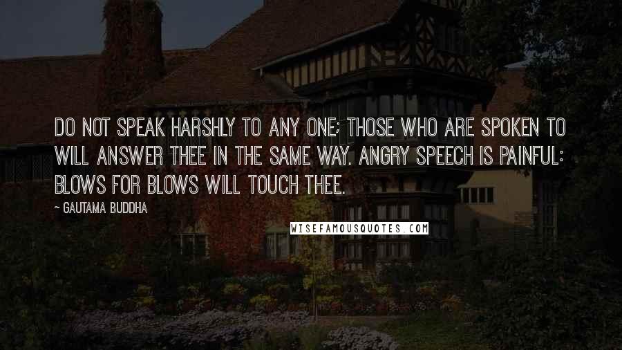 Gautama Buddha Quotes: Do not speak harshly to any one; those who are spoken to will answer thee in the same way. Angry speech is painful: blows for blows will touch thee.