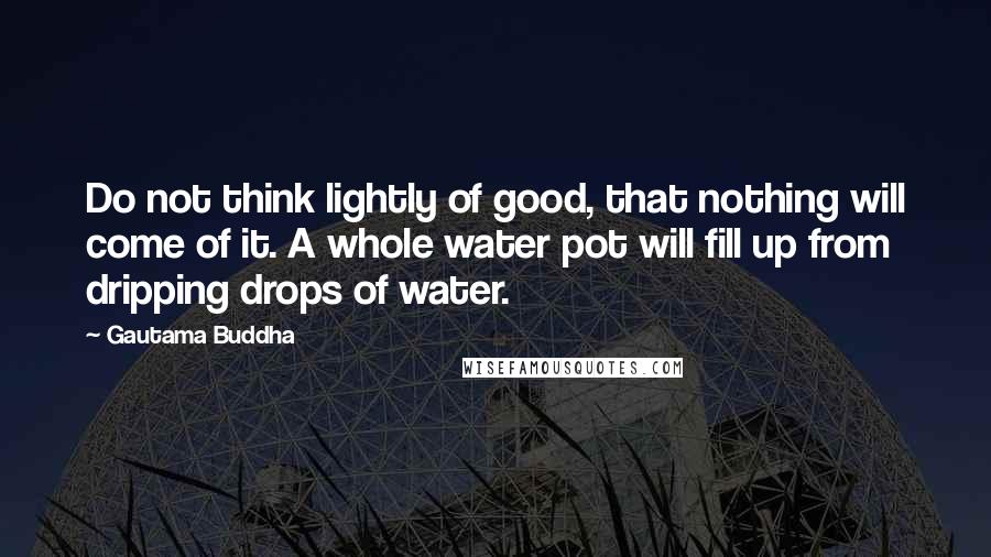Gautama Buddha Quotes: Do not think lightly of good, that nothing will come of it. A whole water pot will fill up from dripping drops of water.
