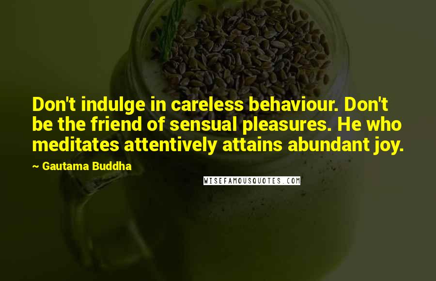 Gautama Buddha Quotes: Don't indulge in careless behaviour. Don't be the friend of sensual pleasures. He who meditates attentively attains abundant joy.