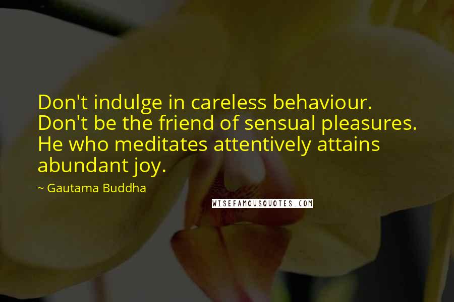 Gautama Buddha Quotes: Don't indulge in careless behaviour. Don't be the friend of sensual pleasures. He who meditates attentively attains abundant joy.