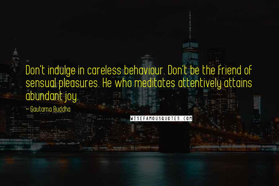 Gautama Buddha Quotes: Don't indulge in careless behaviour. Don't be the friend of sensual pleasures. He who meditates attentively attains abundant joy.