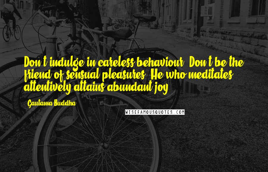 Gautama Buddha Quotes: Don't indulge in careless behaviour. Don't be the friend of sensual pleasures. He who meditates attentively attains abundant joy.