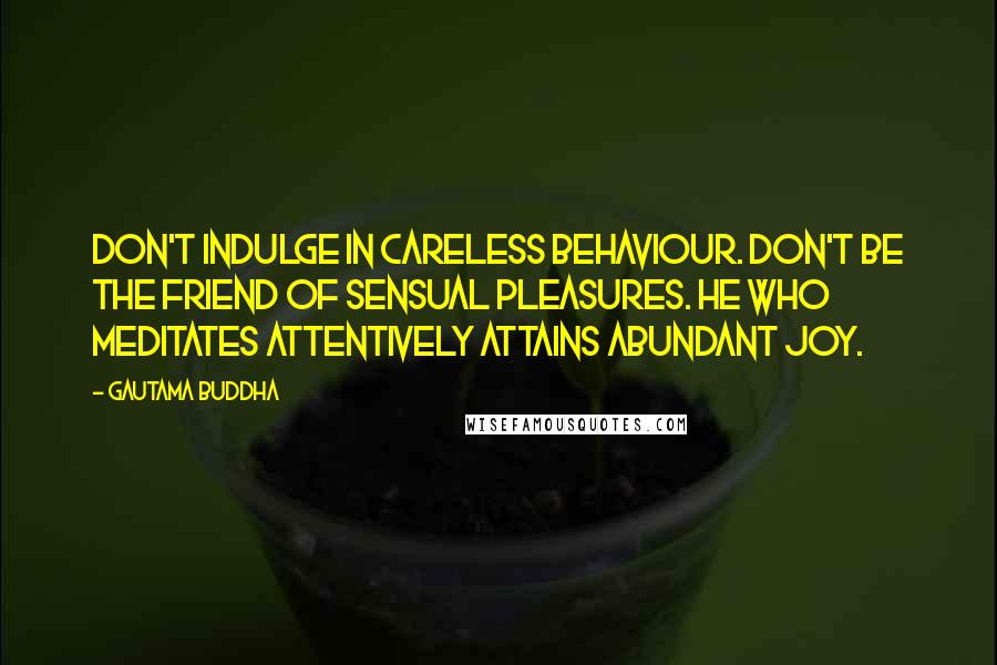 Gautama Buddha Quotes: Don't indulge in careless behaviour. Don't be the friend of sensual pleasures. He who meditates attentively attains abundant joy.