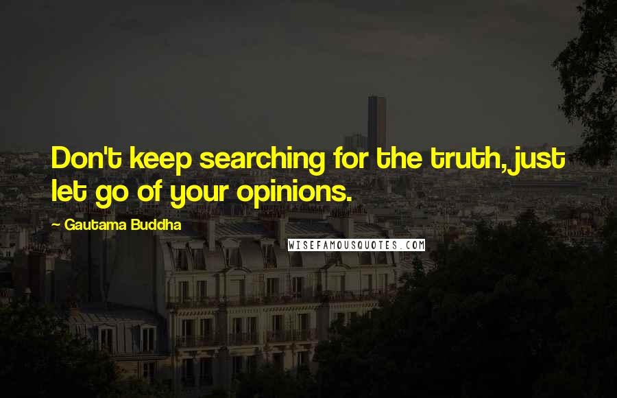 Gautama Buddha Quotes: Don't keep searching for the truth, just let go of your opinions.