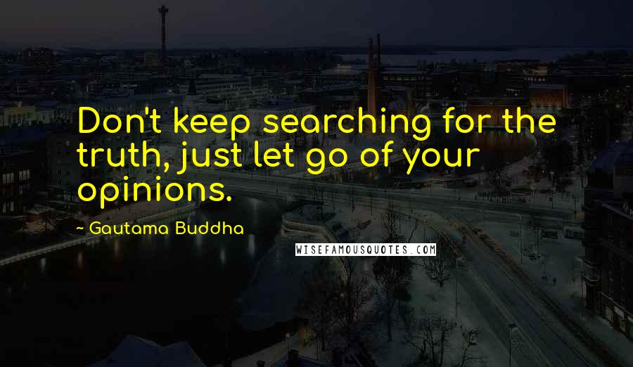 Gautama Buddha Quotes: Don't keep searching for the truth, just let go of your opinions.