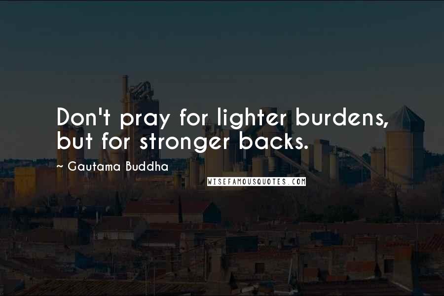 Gautama Buddha Quotes: Don't pray for lighter burdens, but for stronger backs.