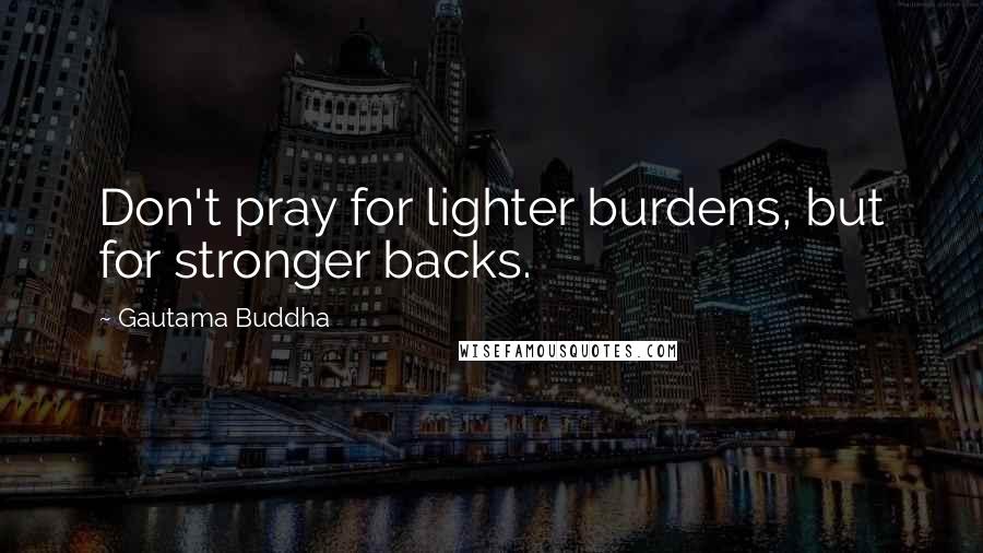 Gautama Buddha Quotes: Don't pray for lighter burdens, but for stronger backs.