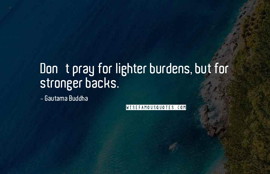 Gautama Buddha Quotes: Don't pray for lighter burdens, but for stronger backs.