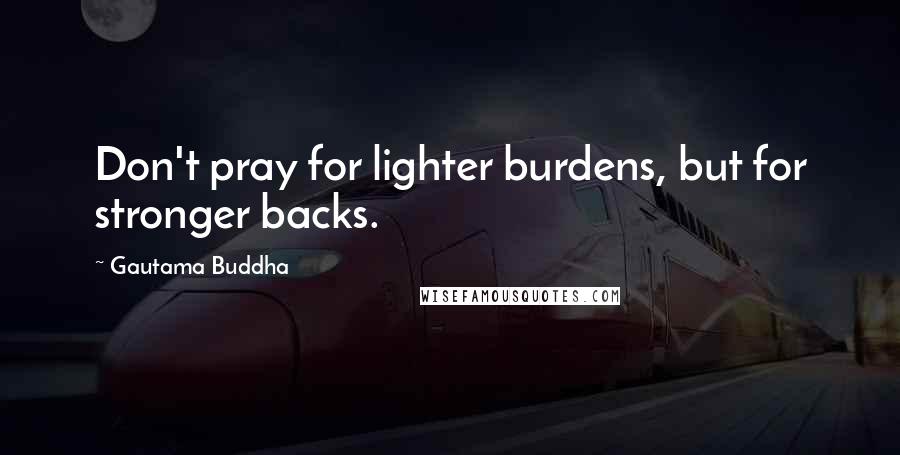 Gautama Buddha Quotes: Don't pray for lighter burdens, but for stronger backs.