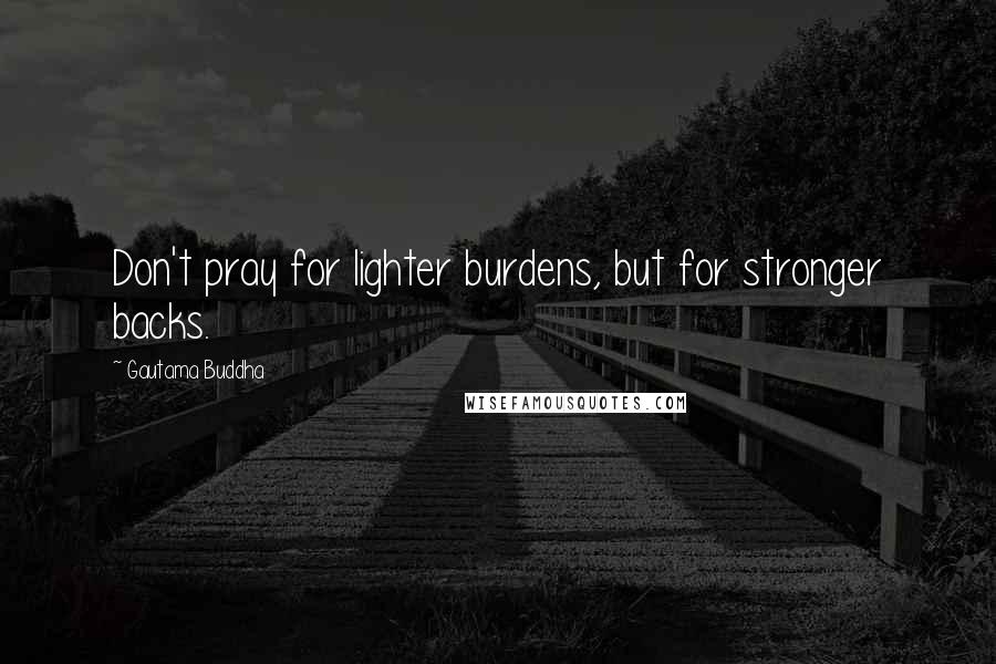 Gautama Buddha Quotes: Don't pray for lighter burdens, but for stronger backs.