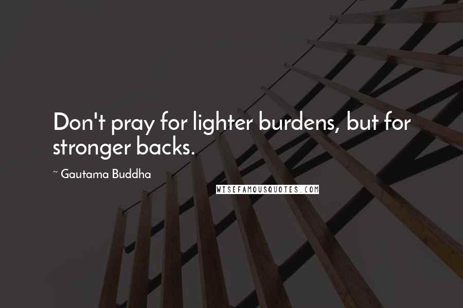 Gautama Buddha Quotes: Don't pray for lighter burdens, but for stronger backs.