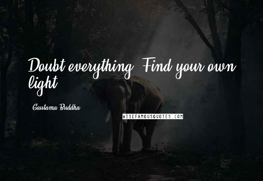 Gautama Buddha Quotes: Doubt everything. Find your own light.