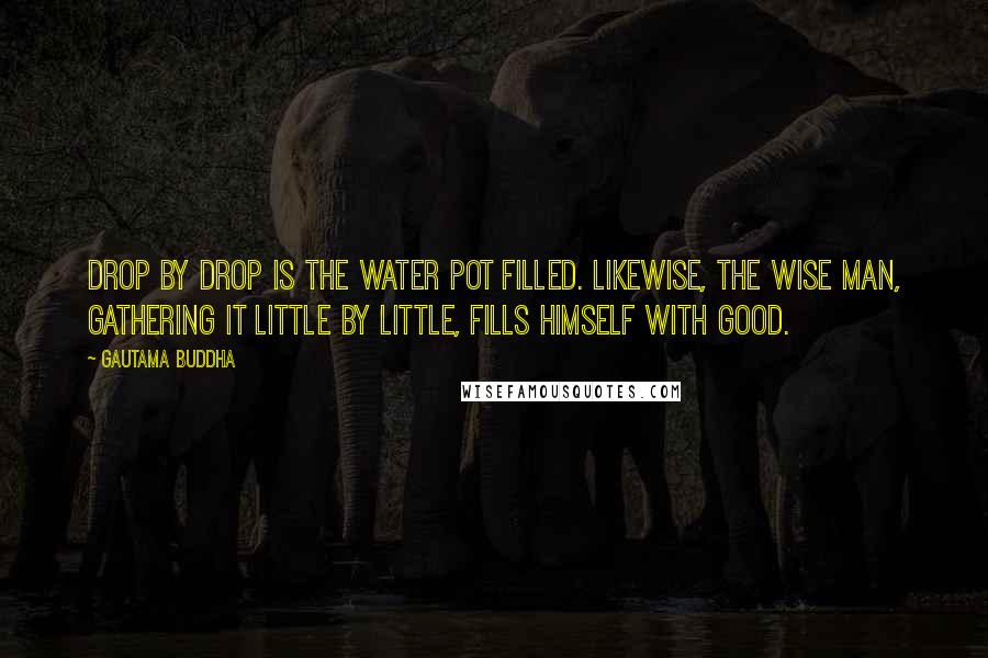 Gautama Buddha Quotes: Drop by drop is the water pot filled. Likewise, the wise man, gathering it little by little, fills himself with good.