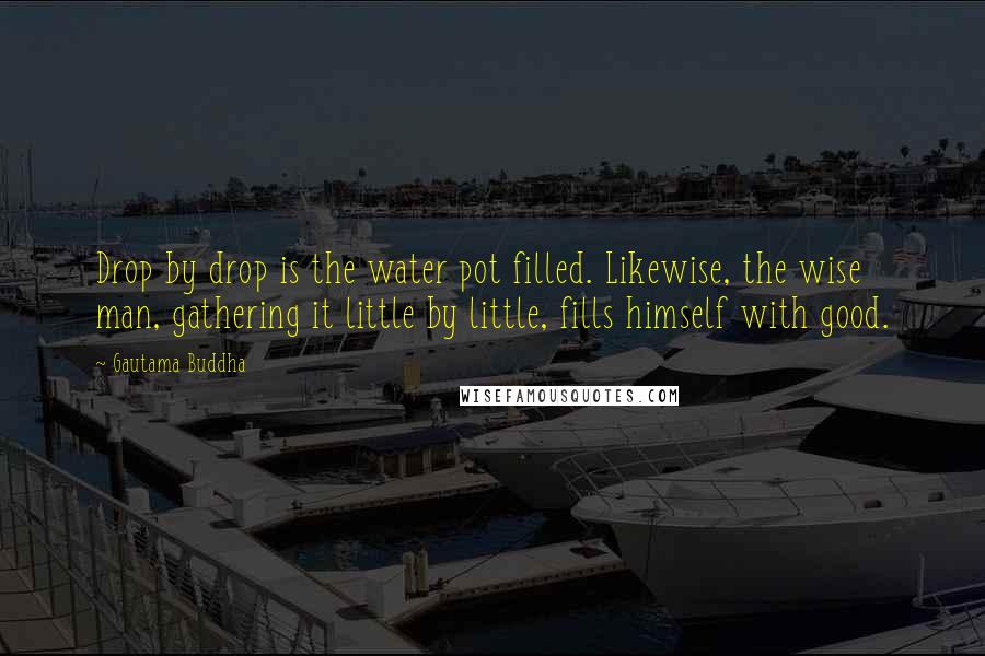 Gautama Buddha Quotes: Drop by drop is the water pot filled. Likewise, the wise man, gathering it little by little, fills himself with good.