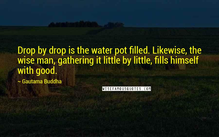 Gautama Buddha Quotes: Drop by drop is the water pot filled. Likewise, the wise man, gathering it little by little, fills himself with good.